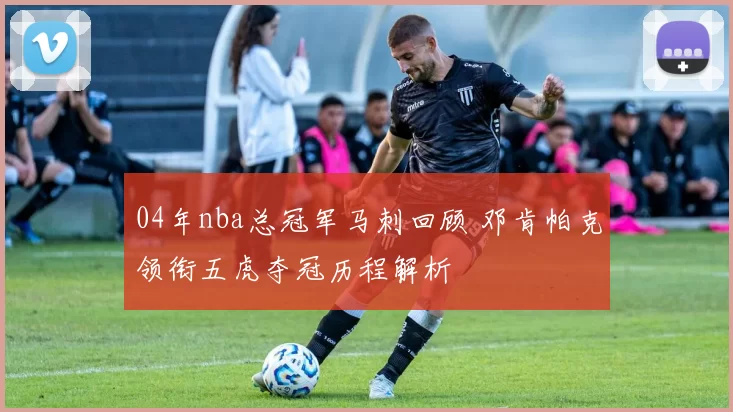 04年nba总冠军马刺回顾 邓肯帕克领衔五虎夺冠历程解析