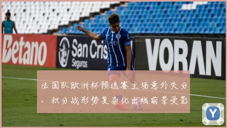 法国队欧洲杯预选赛主场意外失分，积分战形势复杂化出线前景受影响