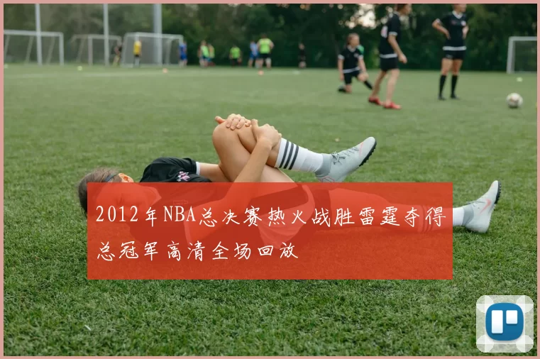 2012年NBA总决赛热火战胜雷霆夺得总冠军高清全场回放