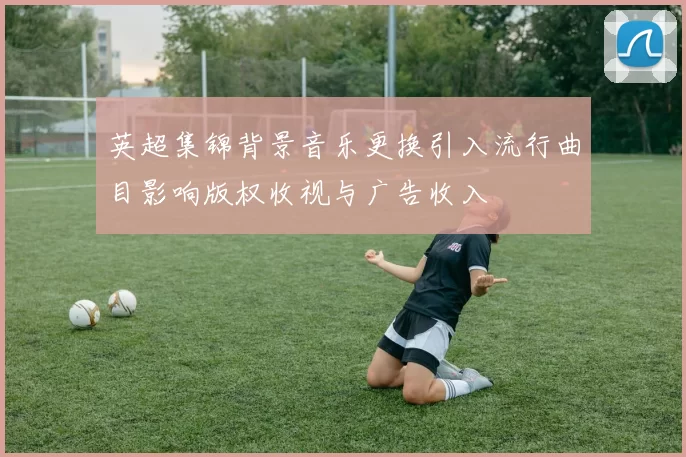 英超集锦背景音乐更换引入流行曲目影响版权收视与广告收入