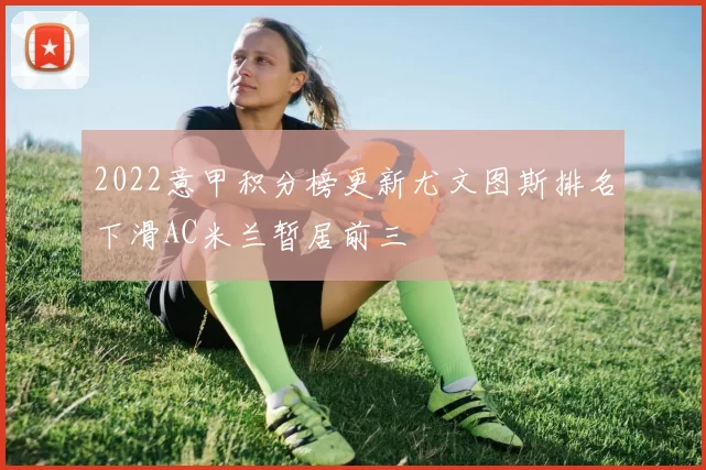 2022意甲积分榜更新尤文图斯排名下滑AC米兰暂居前三