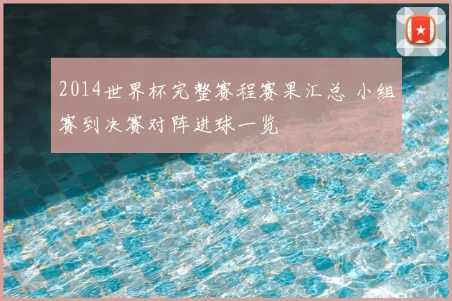 2014世界杯完整赛程赛果汇总 小组赛到决赛对阵进球一览