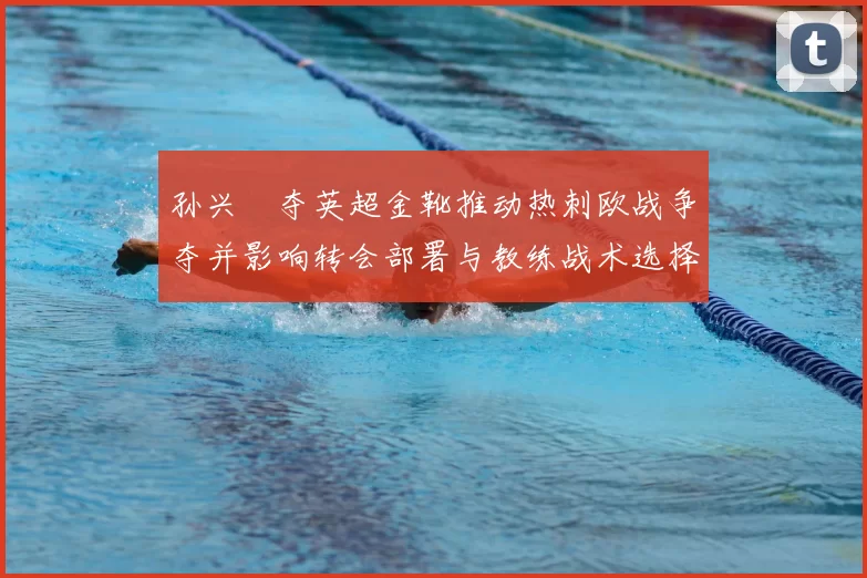 孙兴慜夺英超金靴推动热刺欧战争夺并影响转会部署与教练战术选择