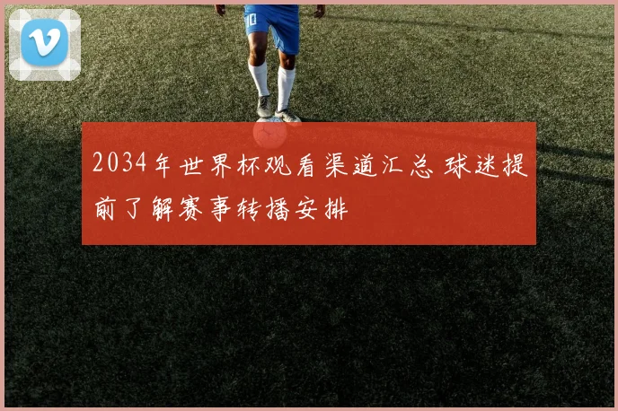 2034年世界杯观看渠道汇总 球迷提前了解赛事转播安排