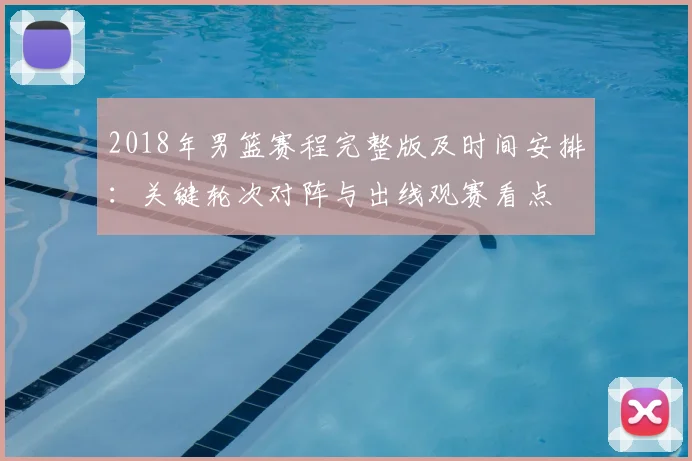 2018年男篮赛程完整版及时间安排：关键轮次对阵与出线观赛看点