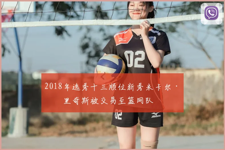2018年选秀十三顺位新秀米卡尔·布里奇斯被交易至篮网队