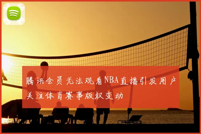 腾讯会员无法观看NBA直播引发用户关注体育赛事版权变动