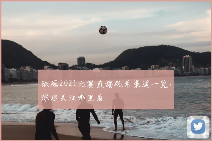 欧冠2021比赛直播观看渠道一览,球迷关注哪里看