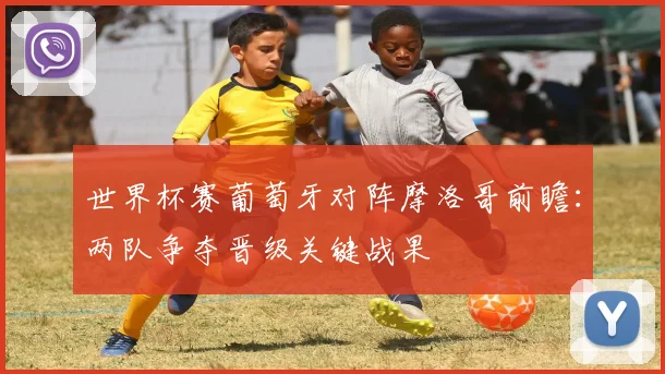 世界杯赛葡萄牙对阵摩洛哥前瞻：两队争夺晋级关键战果