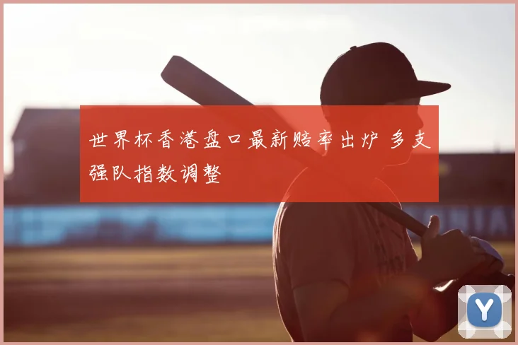 世界杯香港盘口最新赔率出炉 多支强队指数调整
