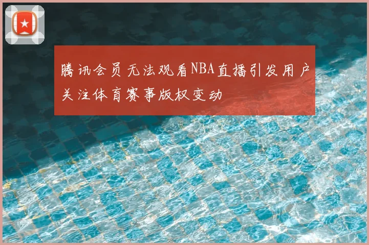腾讯会员无法观看NBA直播引发用户关注体育赛事版权变动