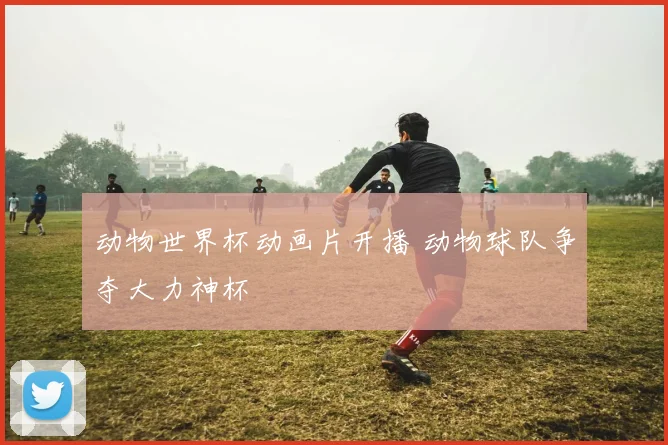 动物世界杯动画片开播 动物球队争夺大力神杯