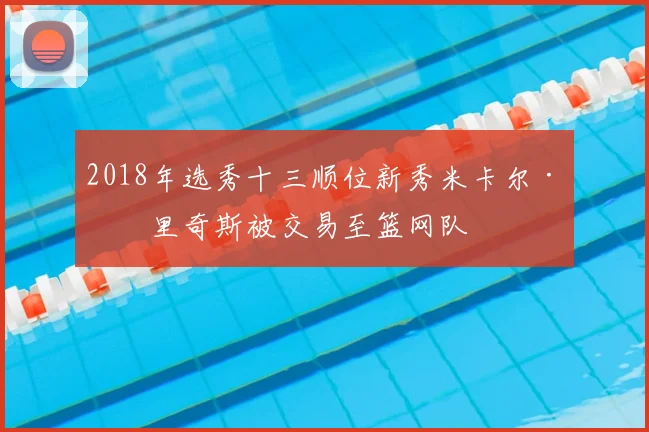 2018年选秀十三顺位新秀米卡尔·布里奇斯被交易至篮网队