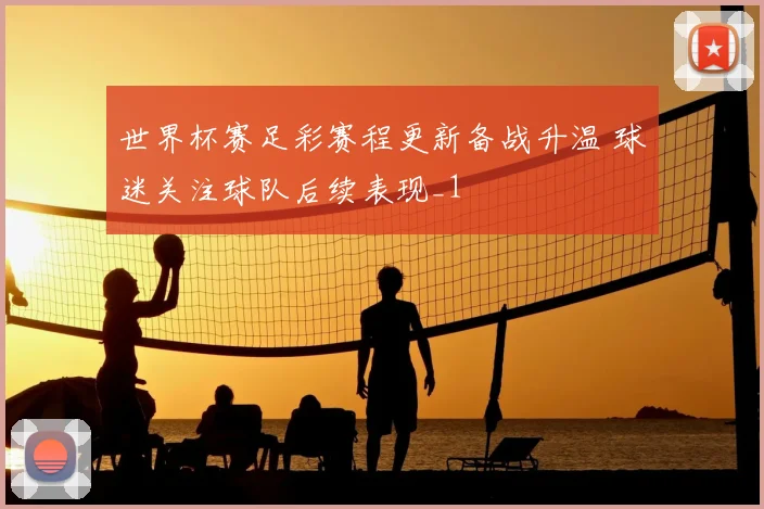 世界杯赛足彩赛程更新备战升温 球迷关注球队后续表现_1