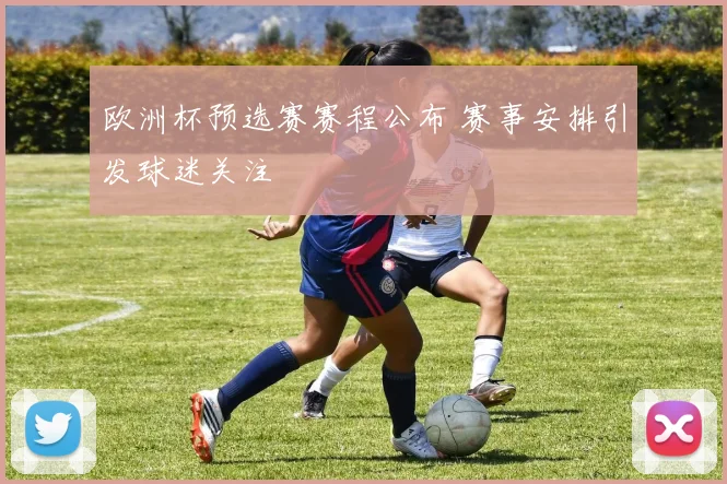 欧洲杯预选赛赛程公布 赛事安排引发球迷关注