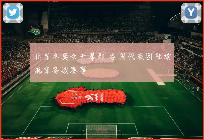 北京冬奥会开幕即 各国代表团陆续抵京备战赛事